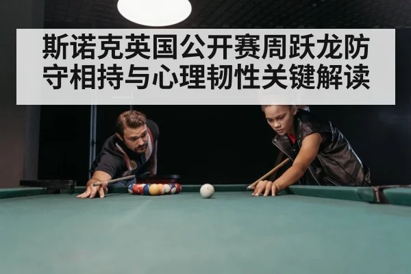 斯诺克英国公开赛周跃龙防守相持与心理韧性关键解读