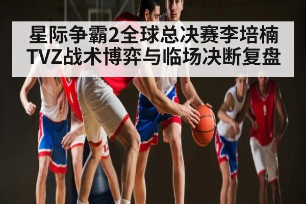 星际争霸2全球总决赛李培楠TVZ战术博弈与临场决断复盘