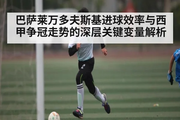 巴萨莱万多夫斯基进球效率与西甲争冠走势的深层关键变量解析